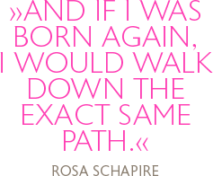 And if I was born again, I would walk down the exact same path. Rosa Schapire